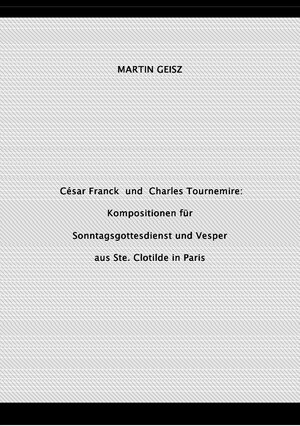 Buchcover César Franck und Charles Tournemire: Kompositionen für Sonntagsgottesdienst und Vesper aus Ste. Clotilde in Paris | Martin Geisz | EAN 9783757538880 | ISBN 3-7575-3888-9 | ISBN 978-3-7575-3888-0