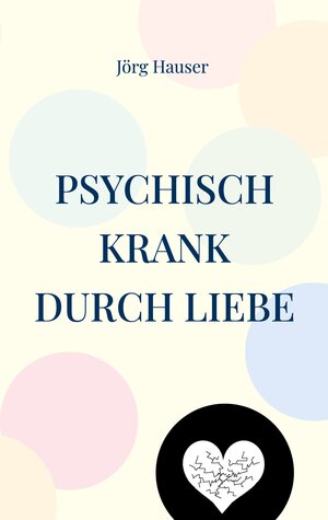 Buchcover Psychisch krank durch Liebe | Jörg Hauser | EAN 9783758303340 | ISBN 3-7583-0334-6 | ISBN 978-3-7583-0334-0