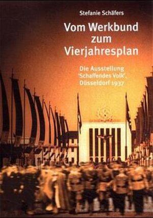 Vom Werkbund zum Vierjahresplan. Die Ausstellung 'Schaffendes Volk', Düsseldorf 1937.