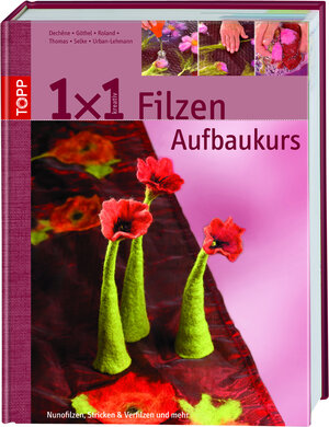 1 x 1 kreativ. Filzen.  Der Aufbaukurs: Neue Filztechniken, noch mehr Ideen. Workshop - Tipps & Tricks - Ideenpool