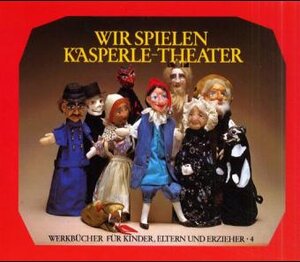 Wir spielen Kasperle-Theater: Die Bedeutung des Kasperle-Spiels, die Herstellung von Puppen und Bühne und zehn kleine Szenen