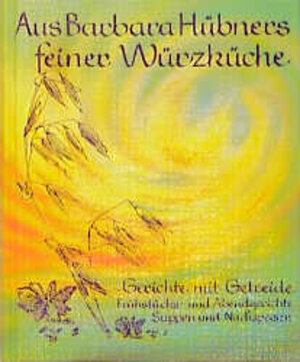 Aus Barbara Hübners feiner Würzküche, Bd.1, Gerichte mit Getreide: Gerichte mit Getreide, Suppen und Nachspeisen, Frühstücks- und Abendgerichte