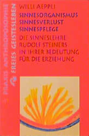 Sinnesorganismus, Sinnesverlust, Sinnespflege: Die Sinneslehre Rudolf Steiners in ihrer Bedeutung für die Erziehung