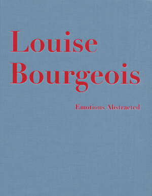 Louise Bourgeois. Emotions Abstracted. Werke 1941 - 2003: Emotions Abstracted. Works 1941-2000