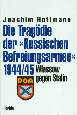 Die Tragödie der Russischen Befreiungsarmee 1944/45. Wlassow gegen Stalin