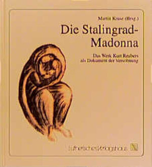 Die Stalingrad-Madonna: Das Werk Kurt Reubers als Dokument der Versöhnung