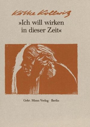 Ich will wirken in dieser Zeit: Auswahl aus den Tagebüchern und Briefen, aus Graphik, Zeichnungen und Plastik