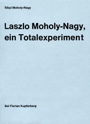 Laszlo Moholy- Nagy, ein Totalexperiment. Eine Biographie