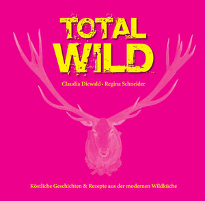 Total Wild: Köstliche Geschichten und Rezepte aus der modernen Wildküche