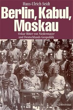 Berlin, Kabul, Moskau. Oskar Ritter von Niedermayer und Deutschlands Geopolitik