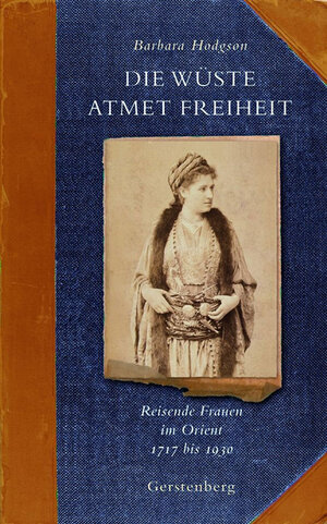 Die Wüste atmet Freiheit: Reisende Frauen im Orient 1717 bis 1930
