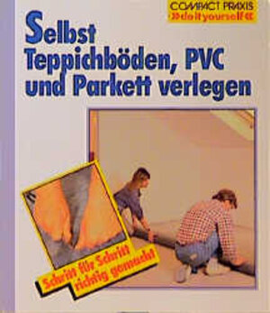 Selbst Teppichböden, PVC und Parkett verlegen. Schritt für Schritt richtig gemacht