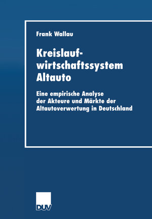 Kreislaufwirtschaftssystem Altauto. Eine empirische Analyse der Akteure und Märkte der Altautoverwertung in Deutschland (Wirtschaftswissenschaften)