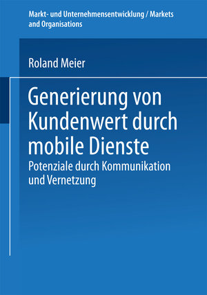 Generierung von Kundenwert durch mobile Dienste: Potenziale durch Kommunikation und Vernetzung (Markt- und Unternehmensentwicklung / Markets and Organisations)