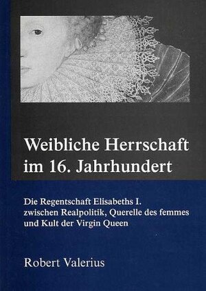 Weibliche Herrschaft im 16. Jahrhundert. Die Regentschaft Elisabeths I. zwischen Realpolitik, Querelle des femmes und Kult der Virgin Queen