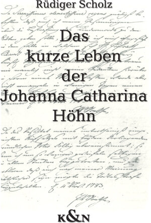 Das kurze Leben der Johanna Catharina Höhn: Kindesmorde und Kindesmörderinnen im Weimar Carl Augusts und Goethes. Die Akten zu den Fällen Johanna ... Sophia Rost und Margarethe Dorothea Altwein