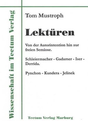 Lektüren. Von der Autorintention hin zur freien Semiose. Schleiermacher - Gadamer - Iser - Derrida. Pynchon - Kundera - Jelinek (Wissenschaft Im Tectum Verlag)