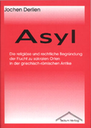 Asyl: Die religiöse und rechtliche Begründung der Flucht zu sakralen Orten in der griechisch-römischen Antike