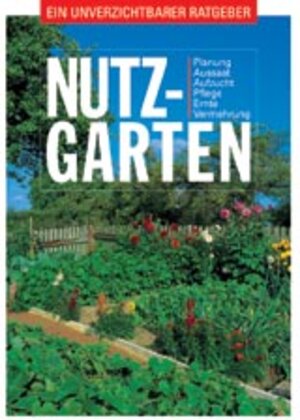 Nutzgarten: Ein unverzichtbarer Ratgeber: Planung, Aussaat, Aufzucht, Pflege, Ernte, Vermehrung