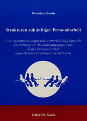 Strukturen zukünftiger Personalarbeit . Eine systematisch- empirische Untersuchung über die Gestaltung von Veränderungsprozessen in der Personalarbeit eines Automobilzulieferunternehmens