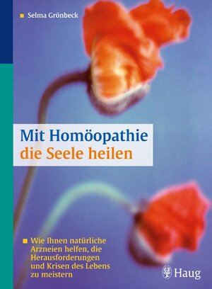 Mit Homöopathie die Seele heilen: Wie Ihnen natürliche Arzneien helfen, die Herausforderungen und Krisen des Lebens zu meistern