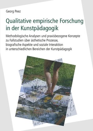 Qualitative empirische Forschung in der Kunstpädagogik: Methodologische Analysen und praxisbezogene Konzepte zu Fallstudien über ästhetische Prozesse, ... Bereichen der Kunstpädagogik