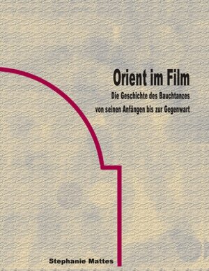 Orient im Film. Die Geschichte des Bauchtanzes von seinen Anfängen bis zur Gegenwart.