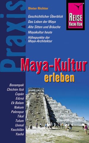 Reise Know-How Praxis: Maya-Kultur erleben: Maya-Architektur, Leben der Maya, Sitten und Bräuche, Geschichtlicher Überblick