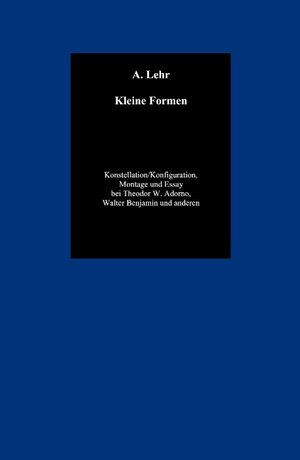 Kleine Formen: Konstellation / Konfiguration, Montage und Essay bei Theodor W. Adorno, Walter Benjamin und anderen