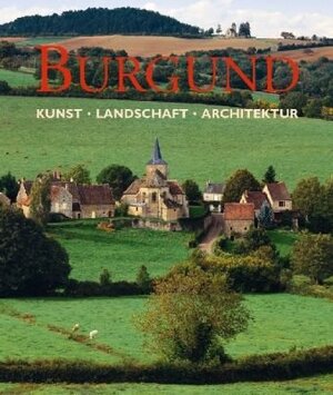 Burgund: Kunst, Landschaft, Architektur