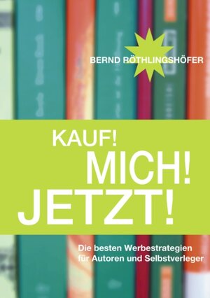 Kauf! Mich! Jetzt!: Die besten Werbestrategien für Autoren und Selbstverleger