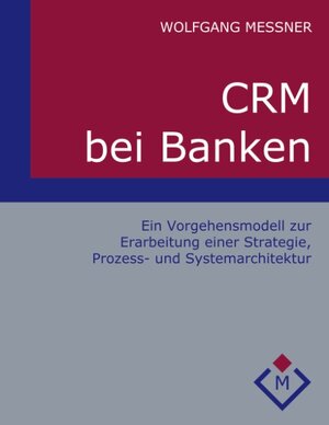 CRM bei Banken: Ein Vorgehensmodell zur Erarbeitung einer Strategie, Prozess- und Systemarchitektur