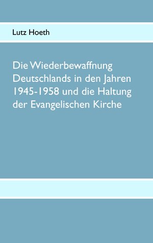 Buchcover Die Wiederbewaffnung Deutschlands in den Jahren 1945-1958 und die Haltung der Evangelischen Kirche | Lutz Hoeth | EAN 9783833476617 | ISBN 3-8334-7661-3 | ISBN 978-3-8334-7661-7