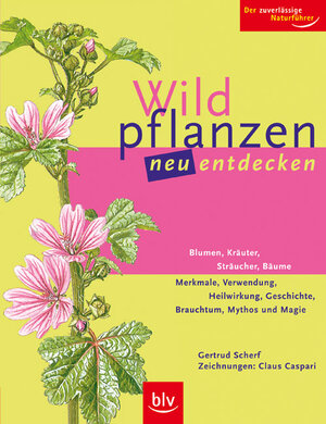 Wildpflanzen neu entdecken: Der zuverlässige Naturführer. Blumen, Kräuter, Sträucher, Bäume, Merkmale, Verwendung, Heilwirkung, Geschichte, Brauchtum, Mythos und Magie