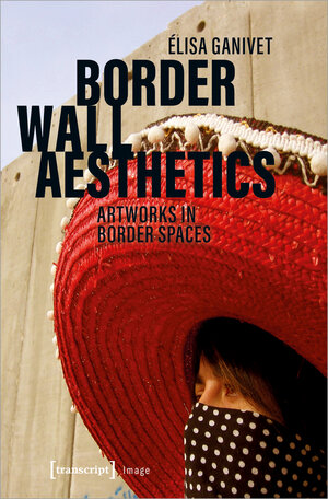 Buchcover Border Wall Aesthetics | Elisa Ganivet | EAN 9783837647778 | ISBN 3-8376-4777-3 | ISBN 978-3-8376-4777-8