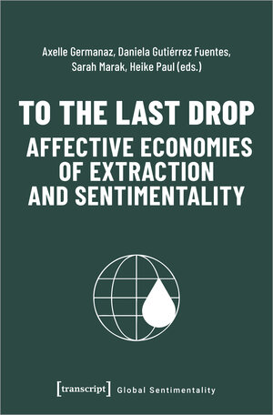 Buchcover To the Last Drop - Affective Economies of Extraction and Sentimentality  | EAN 9783837664102 | ISBN 3-8376-6410-4 | ISBN 978-3-8376-6410-2