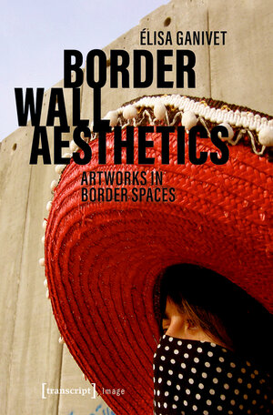 Buchcover Border Wall Aesthetics | Elisa Ganivet | EAN 9783839447772 | ISBN 3-8394-4777-1 | ISBN 978-3-8394-4777-2
