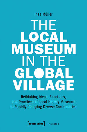 Buchcover The Local Museum in the Global Village | Insa Müller | EAN 9783839451915 | ISBN 3-8394-5191-4 | ISBN 978-3-8394-5191-5
