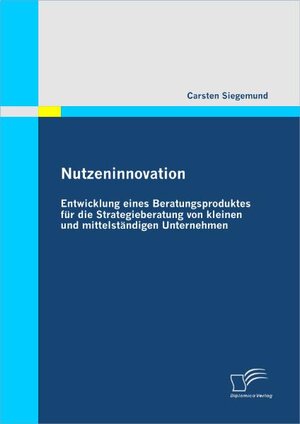 Buchcover Nutzeninnovation: Entwicklung eines Beratungsproduktes für die Strategieberatung von kleinen und mittelständigen Unternehmen | Carsten Siegemund | EAN 9783842865129 | ISBN 3-8428-6512-0 | ISBN 978-3-8428-6512-9