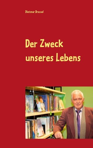 Buchcover Der Zweck unseres Lebens | Dietmar Dressel | EAN 9783844816525 | ISBN 3-8448-1652-6 | ISBN 978-3-8448-1652-5