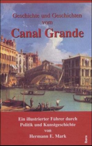 Geschichte und Geschichten vom Canal Grande: Ein illustrierter Führer durch Politik und Kunstgeschichte, Geographie und Abenteuer entlang des Canal Grande