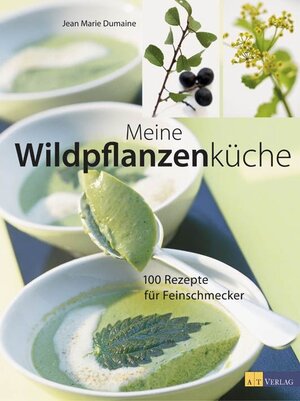 Meine Wildpflanzenküche: 100 Rezepte für Feinschmecker