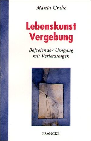 Lebenskunst Vergebung. Befreiender Umgang mit Verletzungen