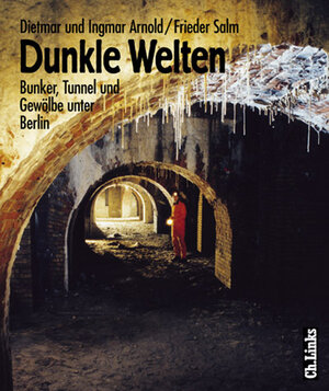 Dunkle Welten. Bunker, Tunnel, Gewölbe unter Berlin