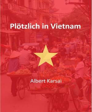 Buchcover Plötzlich in Vietnam | Albert Karsai | EAN 9783864798023 | ISBN 3-86479-802-7 | ISBN 978-3-86479-802-3