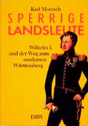 Sperrige Landsleute. Wilhelm I. und der Weg zum modernen Württemberg