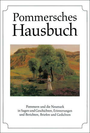 Pommersches Hausbuch: Pommern und die Neumark in Sagen und Geschichten, Erinnerungen und Berichten, Briefen und Gedichten