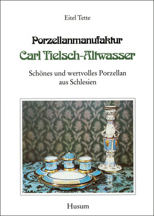 Porzellanmanufaktur Carl Tielsch-Altwasser: Schönes und wertvolles Porzellan aus Schlesien, Band 1