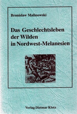 Das Geschlechtsleben der Wilden in Nordwest-Melanesien: Liebe, Ehe und Familienleben bei den Eingeborenen der Trobriand-Inseln, Britisch-Neuguinea