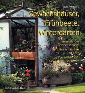 Gewächshäuser, Frühbeete, Wintergärten. Auswahl des Gewächshauses – Gärtnern unter Glas und Folie – Die wichtigsten Gewächshauspflanzen